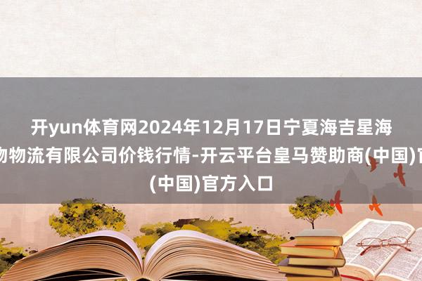开yun体育网2024年12月17日宁夏海吉星海外农产物物流有限公司价钱行情-开云平台皇马赞助商(中国)官方入口