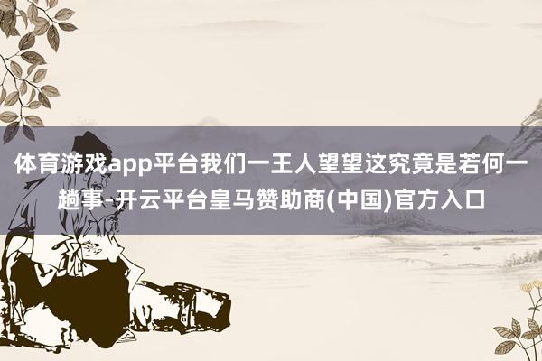 体育游戏app平台我们一王人望望这究竟是若何一趟事-开云平台皇马赞助商(中国)官方入口