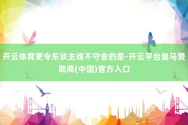 开云体育更令东谈主魂不守舍的是-开云平台皇马赞助商(中国)官方入口
