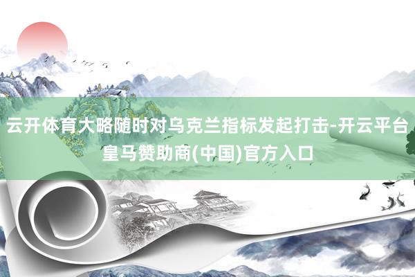 云开体育大略随时对乌克兰指标发起打击-开云平台皇马赞助商(中国)官方入口