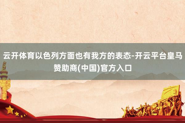 云开体育以色列方面也有我方的表态-开云平台皇马赞助商(中国)官方入口