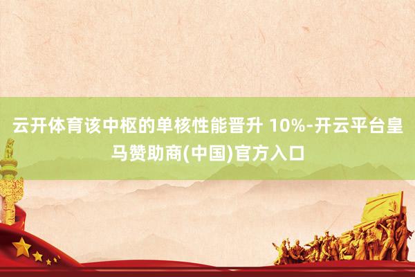 云开体育该中枢的单核性能晋升 10%-开云平台皇马赞助商(中国)官方入口
