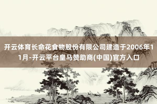 开云体育长命花食物股份有限公司建造于2006年11月-开云平台皇马赞助商(中国)官方入口