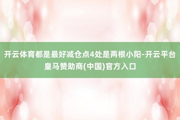 开云体育都是最好减仓点4处是两根小阳-开云平台皇马赞助商(中国)官方入口