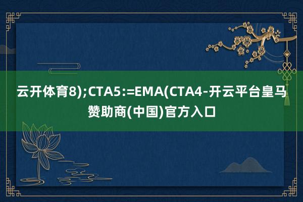 云开体育8);CTA5:=EMA(CTA4-开云平台皇马赞助商(中国)官方入口