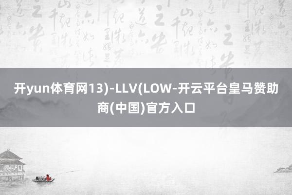 开yun体育网13)-LLV(LOW-开云平台皇马赞助商(中国)官方入口