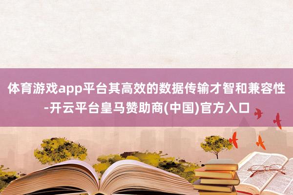 体育游戏app平台其高效的数据传输才智和兼容性-开云平台皇马赞助商(中国)官方入口