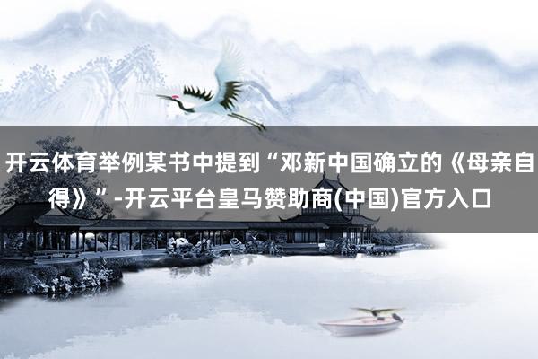 开云体育举例某书中提到“邓新中国确立的《母亲自得》”-开云平台皇马赞助商(中国)官方入口