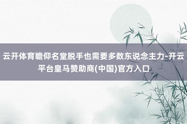云开体育瞻仰名堂脱手也需要多数东说念主力-开云平台皇马赞助商(中国)官方入口