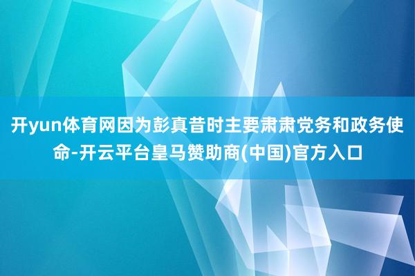 开yun体育网因为彭真昔时主要肃肃党务和政务使命-开云平台皇马赞助商(中国)官方入口