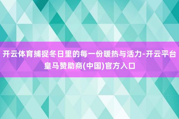 开云体育捕捉冬日里的每一份暖热与活力-开云平台皇马赞助商(中国)官方入口