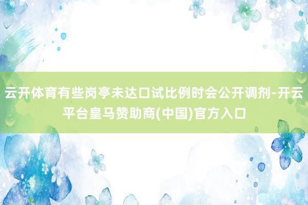 云开体育有些岗亭未达口试比例时会公开调剂-开云平台皇马赞助商(中国)官方入口