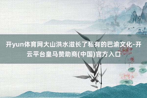 开yun体育网大山洪水滋长了私有的巴渝文化-开云平台皇马赞助商(中国)官方入口