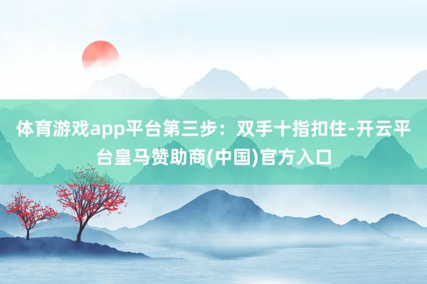 体育游戏app平台第三步：双手十指扣住-开云平台皇马赞助商(中国)官方入口