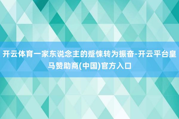 开云体育一家东说念主的蹙悚转为振奋-开云平台皇马赞助商(中国)官方入口
