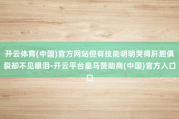 开云体育(中国)官方网站但有技能明明哭得肝胆俱裂却不见眼泪-开云平台皇马赞助商(中国)官方入口