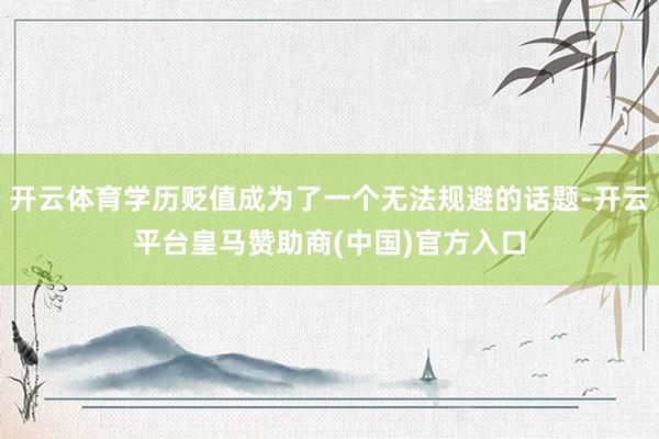 开云体育学历贬值成为了一个无法规避的话题-开云平台皇马赞助商(中国)官方入口