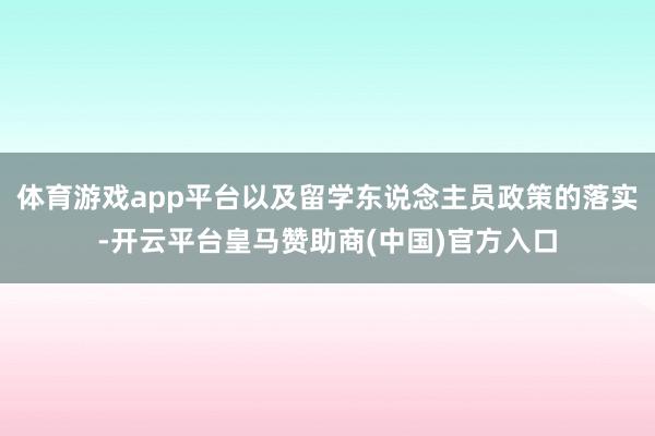 体育游戏app平台以及留学东说念主员政策的落实-开云平台皇马赞助商(中国)官方入口