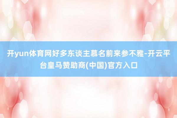 开yun体育网好多东谈主慕名前来参不雅-开云平台皇马赞助商(中国)官方入口