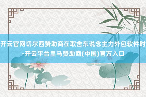 开云官网切尔西赞助商在取舍东说念主力外包软件时-开云平台皇马赞助商(中国)官方入口