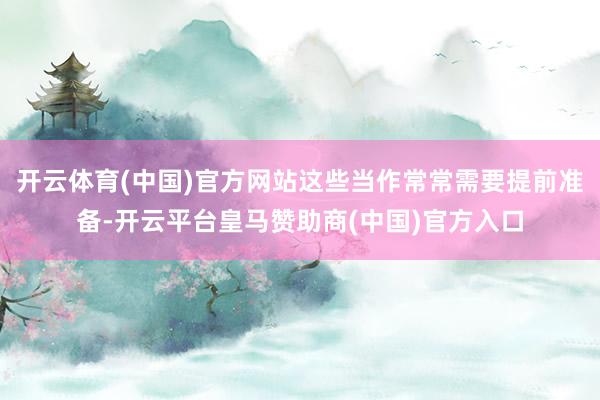 开云体育(中国)官方网站这些当作常常需要提前准备-开云平台皇马赞助商(中国)官方入口