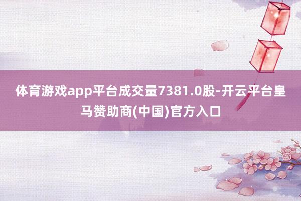 体育游戏app平台成交量7381.0股-开云平台皇马赞助商(中国)官方入口