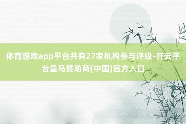 体育游戏app平台共有27家机构参与评级-开云平台皇马赞助商(中国)官方入口