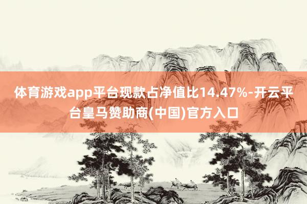 体育游戏app平台现款占净值比14.47%-开云平台皇马赞助商(中国)官方入口