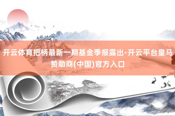 开云体育把柄最新一期基金季报露出-开云平台皇马赞助商(中国)官方入口