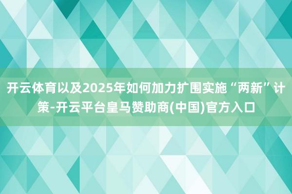 开云体育以及2025年如何加力扩围实施“两新”计策-开云平台皇马赞助商(中国)官方入口