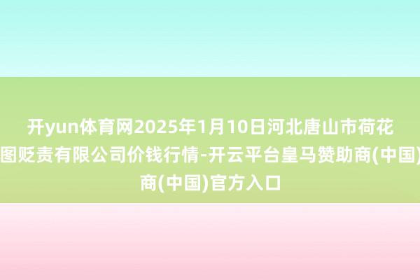 开yun体育网2025年1月10日河北唐山市荷花坑阛阓贪图贬责有限公司价钱行情-开云平台皇马赞助商(中国)官方入口
