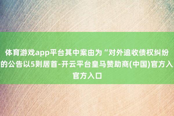 体育游戏app平台其中案由为“对外追收债权纠纷”的公告以5则居首-开云平台皇马赞助商(中国)官方入口
