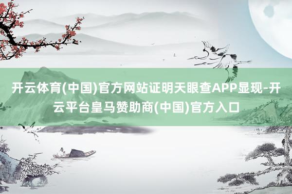 开云体育(中国)官方网站证明天眼查APP显现-开云平台皇马赞助商(中国)官方入口