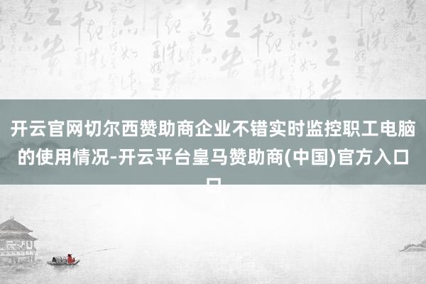 开云官网切尔西赞助商企业不错实时监控职工电脑的使用情况-开云平台皇马赞助商(中国)官方入口