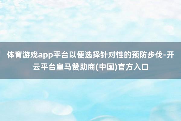 体育游戏app平台以便选择针对性的预防步伐-开云平台皇马赞助商(中国)官方入口