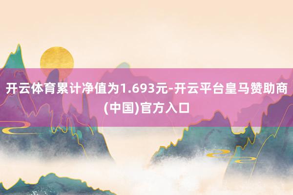 开云体育累计净值为1.693元-开云平台皇马赞助商(中国)官方入口