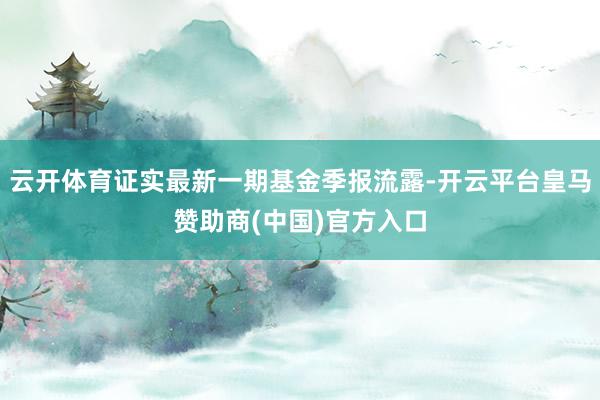 云开体育证实最新一期基金季报流露-开云平台皇马赞助商(中国)官方入口