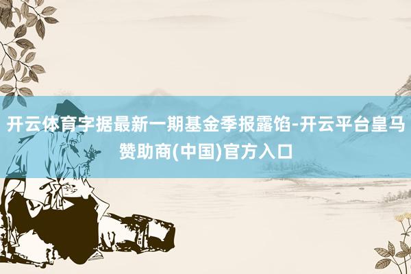 开云体育字据最新一期基金季报露馅-开云平台皇马赞助商(中国)官方入口