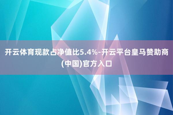 开云体育现款占净值比5.4%-开云平台皇马赞助商(中国)官方入口