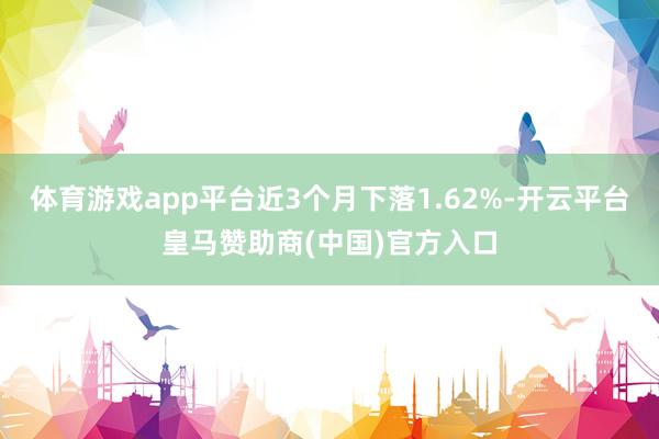 体育游戏app平台近3个月下落1.62%-开云平台皇马赞助商(中国)官方入口