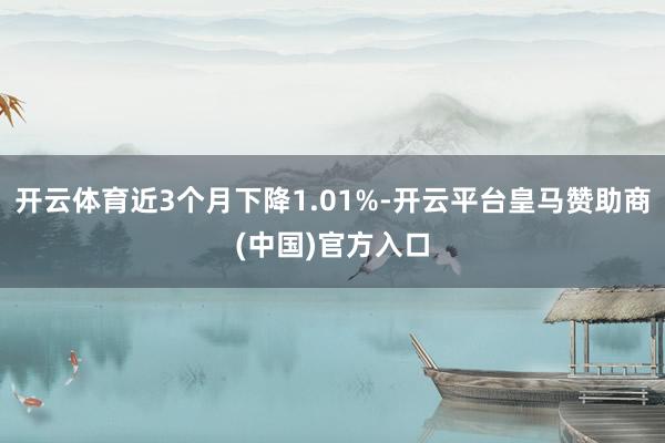 开云体育近3个月下降1.01%-开云平台皇马赞助商(中国)官方入口