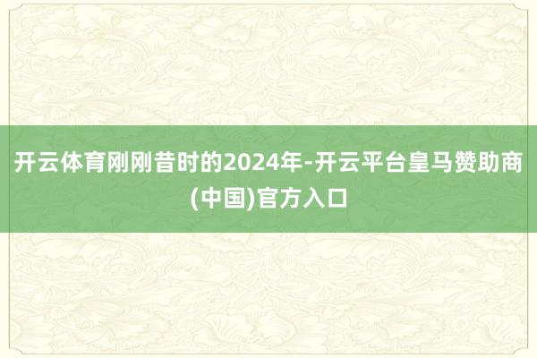 开云体育刚刚昔时的2024年-开云平台皇马赞助商(中国)官方入口