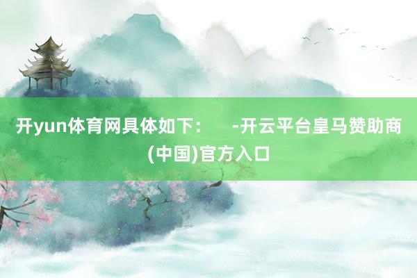 开yun体育网具体如下：    -开云平台皇马赞助商(中国)官方入口
