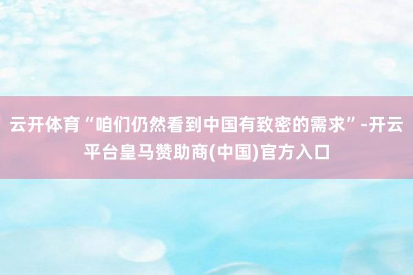 云开体育“咱们仍然看到中国有致密的需求”-开云平台皇马赞助商(中国)官方入口