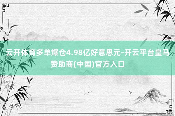 云开体育多单爆仓4.98亿好意思元-开云平台皇马赞助商(中国)官方入口
