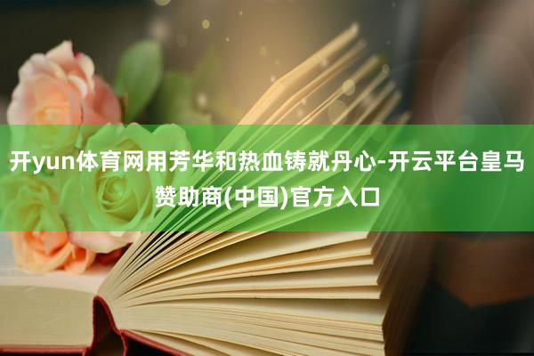 开yun体育网用芳华和热血铸就丹心-开云平台皇马赞助商(中国)官方入口