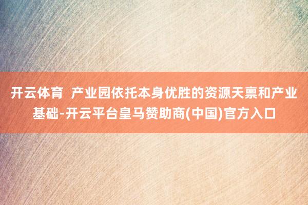 开云体育  产业园依托本身优胜的资源天禀和产业基础-开云平台皇马赞助商(中国)官方入口