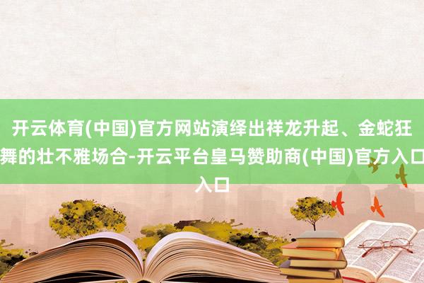开云体育(中国)官方网站演绎出祥龙升起、金蛇狂舞的壮不雅场合-开云平台皇马赞助商(中国)官方入口