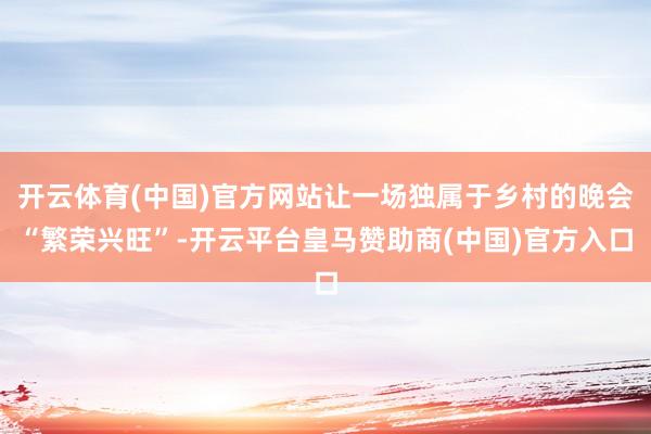 开云体育(中国)官方网站让一场独属于乡村的晚会“繁荣兴旺”-开云平台皇马赞助商(中国)官方入口