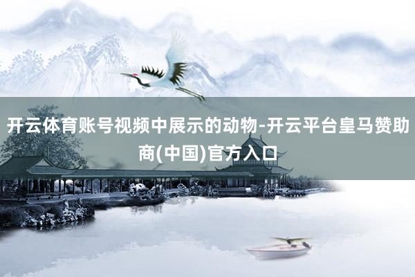 开云体育账号视频中展示的动物-开云平台皇马赞助商(中国)官方入口
